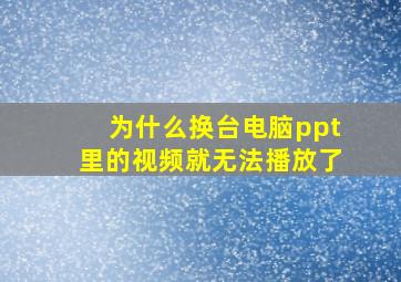 为什么换台电脑ppt里的视频就无法播放了