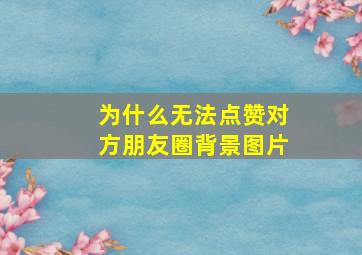 为什么无法点赞对方朋友圈背景图片