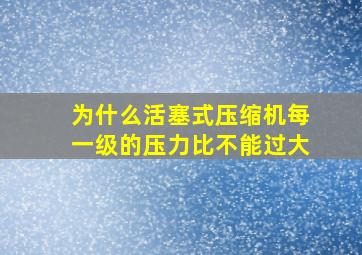 为什么活塞式压缩机每一级的压力比不能过大