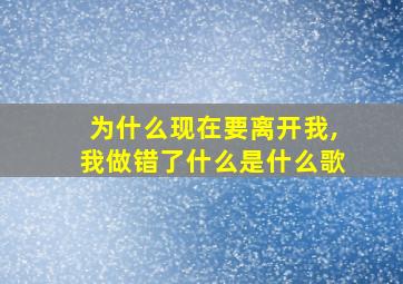 为什么现在要离开我,我做错了什么是什么歌