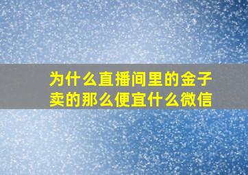 为什么直播间里的金子卖的那么便宜什么微信