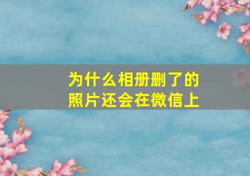 为什么相册删了的照片还会在微信上