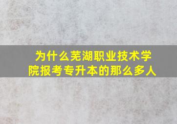 为什么芜湖职业技术学院报考专升本的那么多人