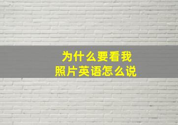 为什么要看我照片英语怎么说