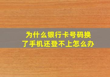 为什么银行卡号码换了手机还登不上怎么办