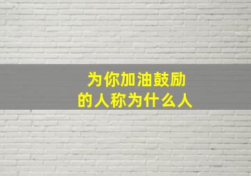 为你加油鼓励的人称为什么人