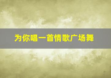 为你唱一首情歌广场舞