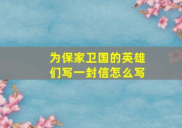 为保家卫国的英雄们写一封信怎么写