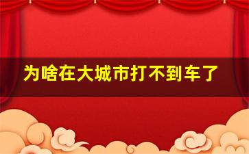 为啥在大城市打不到车了