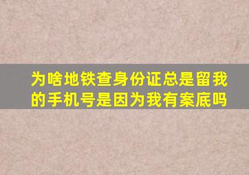 为啥地铁查身份证总是留我的手机号是因为我有案底吗