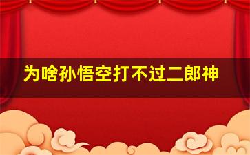 为啥孙悟空打不过二郎神