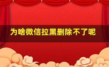 为啥微信拉黑删除不了呢