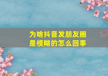 为啥抖音发朋友圈是模糊的怎么回事