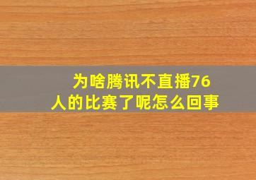 为啥腾讯不直播76人的比赛了呢怎么回事