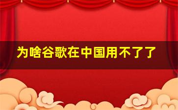 为啥谷歌在中国用不了了