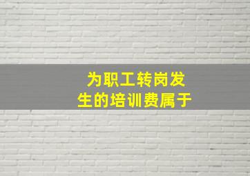 为职工转岗发生的培训费属于