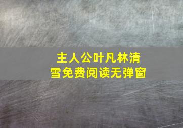 主人公叶凡林清雪免费阅读无弹窗