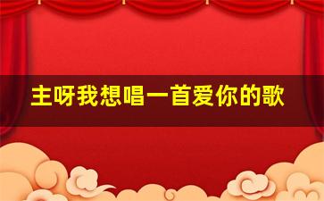 主呀我想唱一首爱你的歌