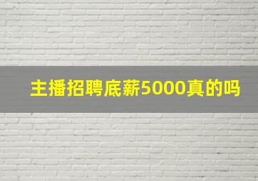 主播招聘底薪5000真的吗