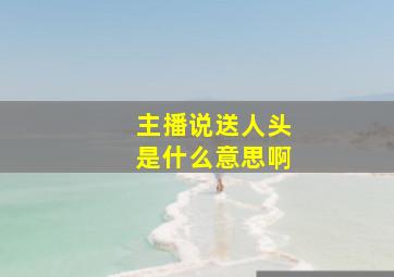 主播说送人头是什么意思啊