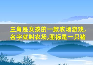 主角是女孩的一款农场游戏,名字就叫农场,图标是一只猪