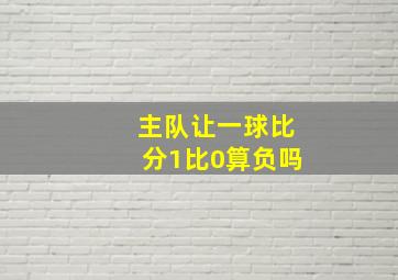 主队让一球比分1比0算负吗