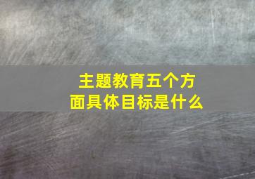 主题教育五个方面具体目标是什么