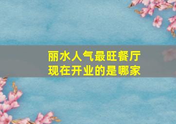 丽水人气最旺餐厅现在开业的是哪家