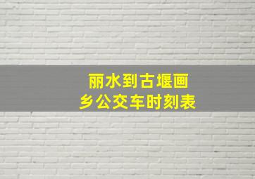 丽水到古堰画乡公交车时刻表