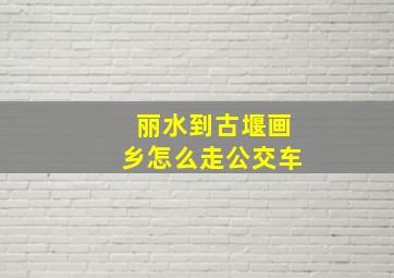 丽水到古堰画乡怎么走公交车