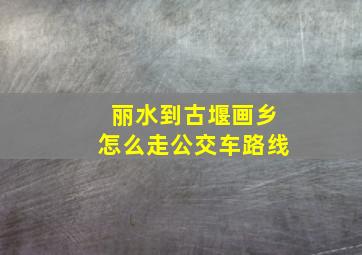 丽水到古堰画乡怎么走公交车路线