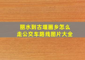 丽水到古堰画乡怎么走公交车路线图片大全