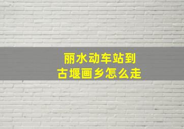 丽水动车站到古堰画乡怎么走