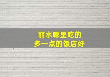 丽水哪里吃的多一点的饭店好