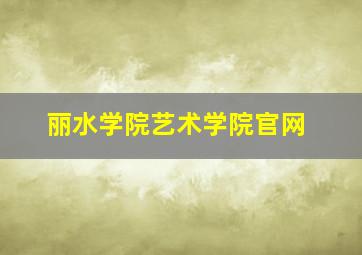 丽水学院艺术学院官网