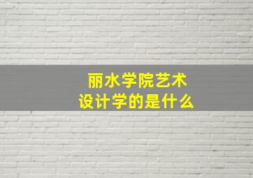 丽水学院艺术设计学的是什么