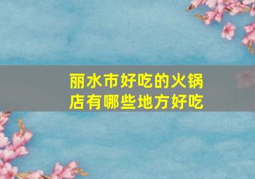 丽水市好吃的火锅店有哪些地方好吃