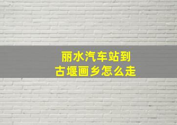 丽水汽车站到古堰画乡怎么走