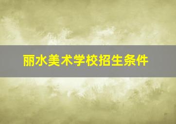 丽水美术学校招生条件