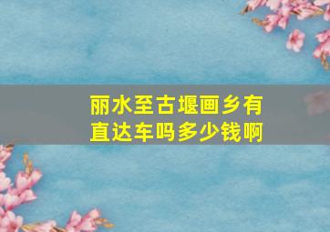 丽水至古堰画乡有直达车吗多少钱啊