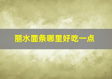 丽水面条哪里好吃一点