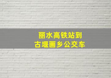 丽水高铁站到古堰画乡公交车