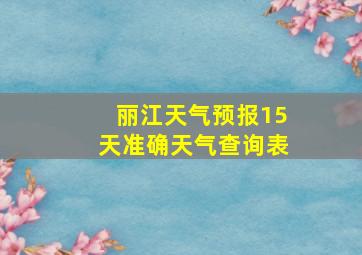 丽江天气预报15天准确天气查询表