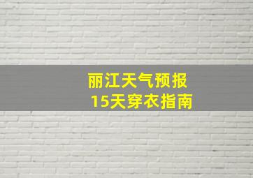 丽江天气预报15天穿衣指南