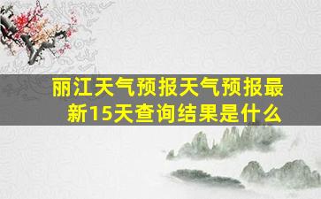 丽江天气预报天气预报最新15天查询结果是什么