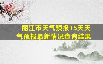 丽江市天气预报15天天气预报最新情况查询结果