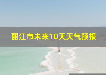 丽江市未来10天天气预报