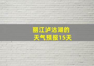 丽江泸沽湖的天气预报15天