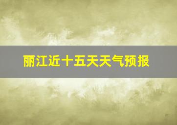 丽江近十五天天气预报