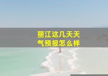 丽江这几天天气预报怎么样